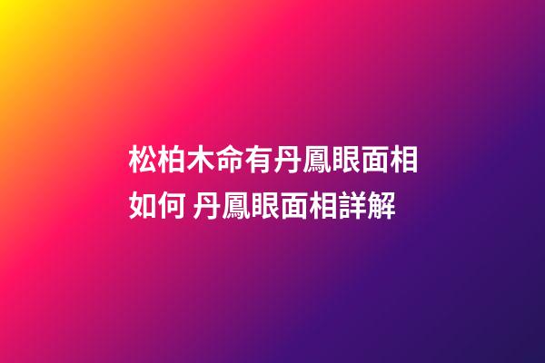 松柏木命有丹鳳眼面相如何 丹鳳眼面相詳解